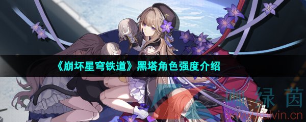 崩壞星穹鐵道黑塔角色怎么樣-崩壞星穹鐵道黑塔角色值得培養嗎
