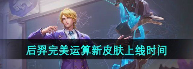 王者榮耀后羿完美運算皮膚什么時候出-后羿完美運算新皮膚上線時間