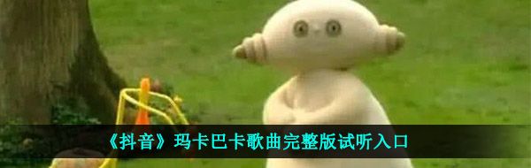 抖音瑪卡巴卡是什么歌-瑪卡巴卡歌曲完整版試聽入口