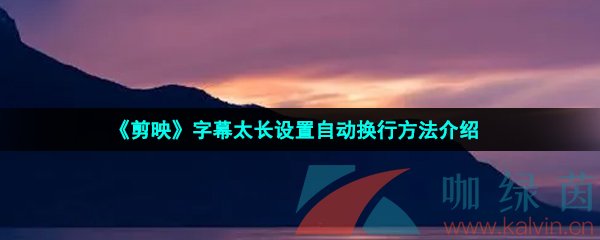 剪映字幕太長怎么自動換行-字幕太長設置自動換行方法介紹