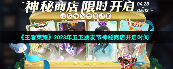 王者榮耀2023五五朋友節神秘商店什么時候開啟-2023年五五朋友節神秘商店開啟時間
