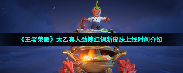 王者榮耀太乙真人勁辣紅鍋皮膚什么時候出-太乙真人勁辣紅鍋新皮膚上線時間介紹