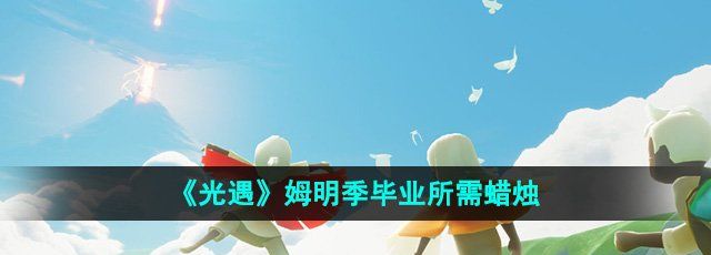 光遇姆明季畢業(yè)需要多少蠟燭-姆明季畢業(yè)所需蠟燭