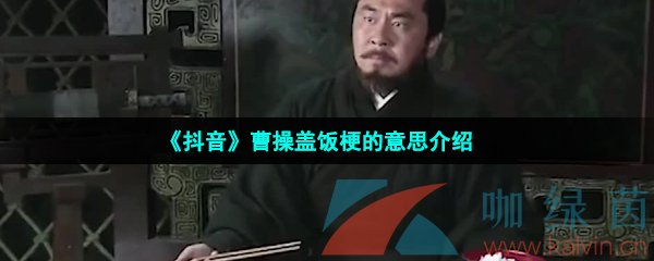 抖音曹操蓋飯是什么梗-抖音曹操撤回了一碗飯是什么意思-曹操蓋飯梗的意思介紹
