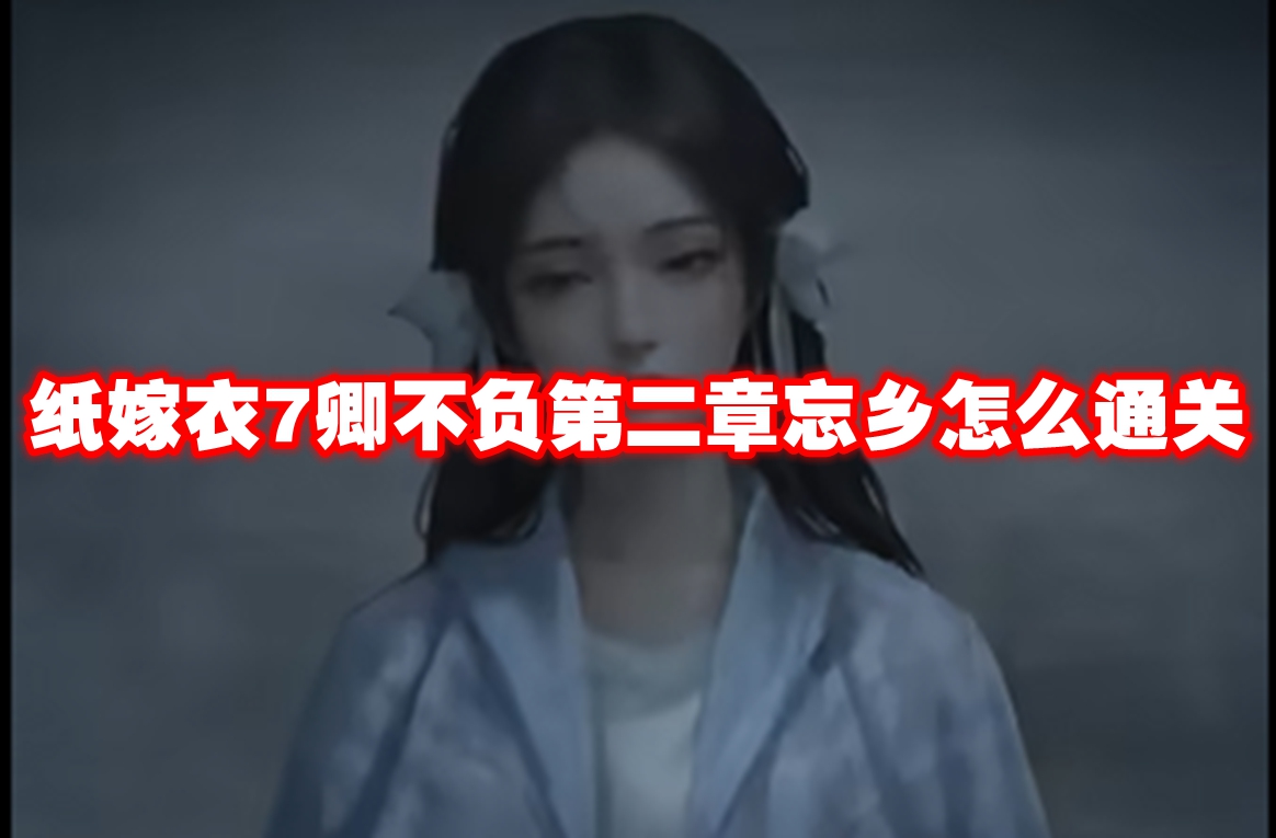 紙嫁衣7卿不負(fù)第二章忘鄉(xiāng)怎么通關(guān)-紙嫁衣7卿不負(fù)第二章忘鄉(xiāng)通關(guān)攻略流程