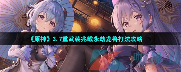 原神3.7重武裝兆載永劫龍獸怎么打-3.7重武裝兆載永劫龍獸打法攻略