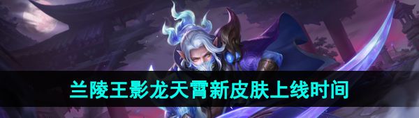 王者榮耀蘭陵王影龍?zhí)煜銎つw什么時候出-蘭陵王影龍?zhí)煜鲂缕つw上線時間