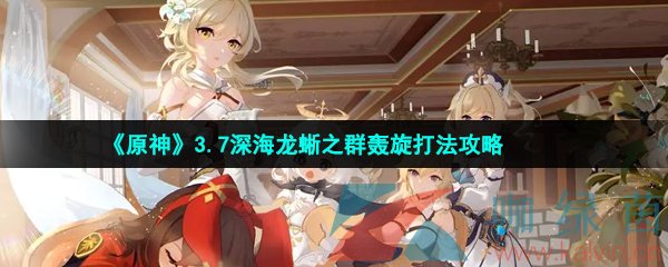 原神3.7深海龍蜥之群轟旋怎么打-3.7深海龍蜥之群轟旋打法攻略