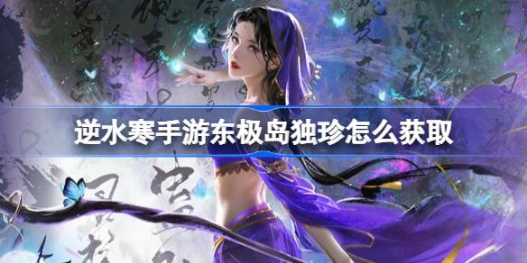 逆水寒手游東極島獨珍怎么獲取-逆水寒手游東極島獨珍獲取方法