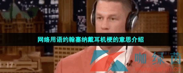 約翰塞納戴耳機是什么梗-約翰塞納戴耳機跳舞是什么梗-約翰塞納戴耳機梗的意思介紹