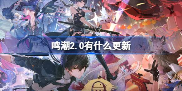 鳴潮2.0有什么更新-鳴潮2.0版本更新內容介紹