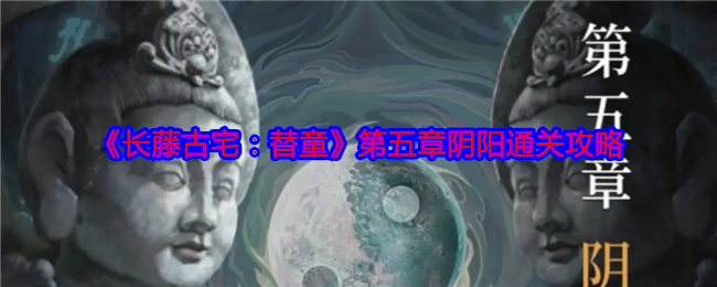 長藤古宅替童第五章怎么過-第五章陰陽通關攻略