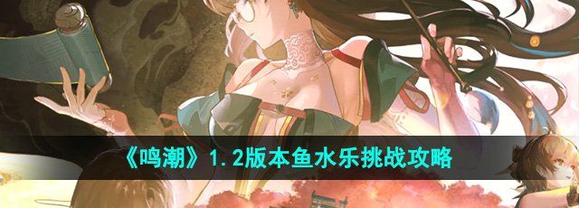 鳴潮1.2魚水樂挑戰怎么過-1.2版本魚水樂挑戰通關攻略