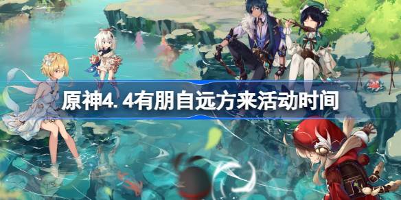 原神4.4有朋自遠方來活動時間-原神4.4有朋自遠方來活動什么時候開啟