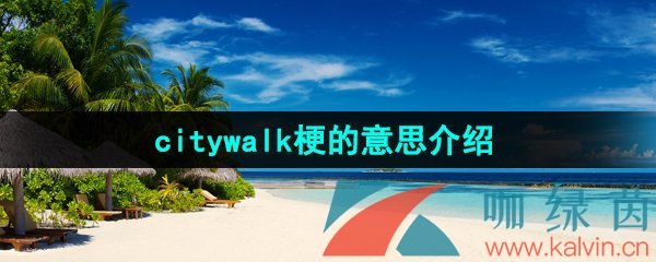 抖音citywalk是什么梗-citywalk梗的意思介紹