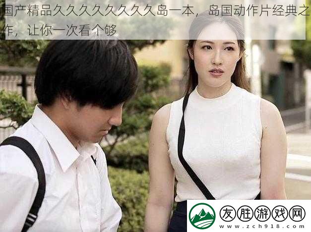 國產精品久久久久久久久久島一本-島國動作片經典之作-讓你一次看個夠