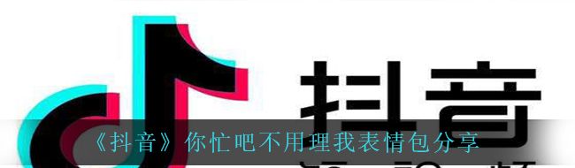 抖音你忙吧不用理我表情包有哪些-你忙吧不用理我表情包分享